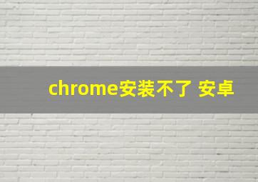 chrome安装不了 安卓